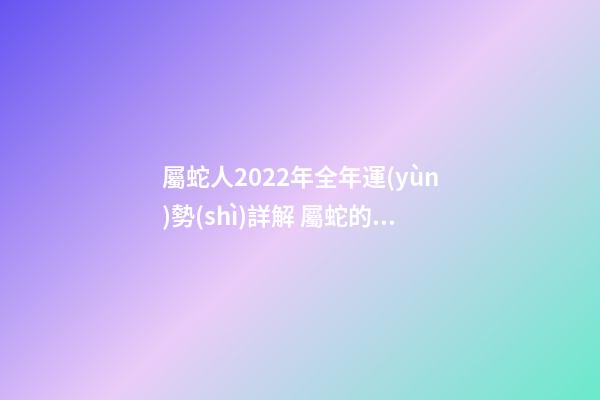 屬蛇人2022年全年運(yùn)勢(shì)詳解 屬蛇的2022年每月運(yùn)勢(shì)，2022 年十二生肖每月運(yùn)程-第1張-觀點(diǎn)-玄機(jī)派